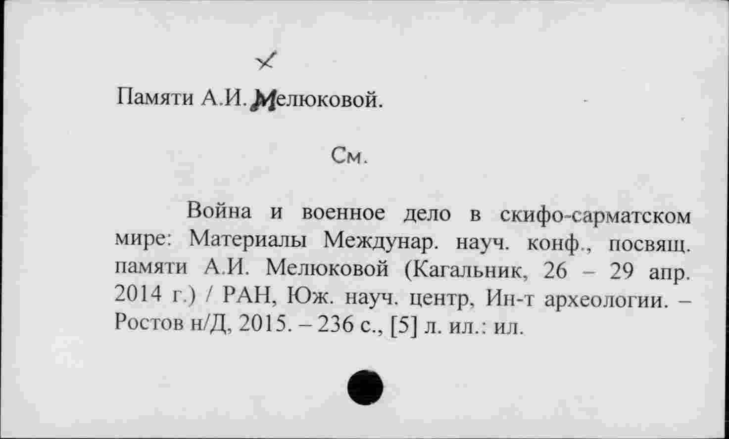 ﻿Памяти А.И./^елюковой.
См.
Война и военное дело в скифо-сарматском мире: Материалы Междунар. науч, конф., посвящ. памяти А.И. Мелюковой (Кагальник, 26 - 29 апр. 2014 г.) / РАН, Юж. науч, центр, Ин-т археологии. -Ростов н/Д, 2015. - 236 с., [5] л. ил.: ил.